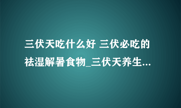 三伏天吃什么好 三伏必吃的祛湿解暑食物_三伏天养生适合吃什么