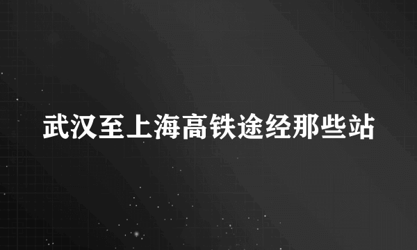 武汉至上海高铁途经那些站