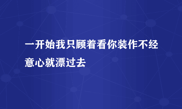 一开始我只顾着看你装作不经意心就漂过去