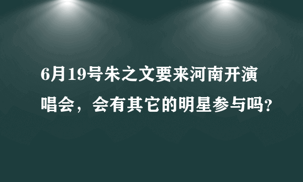 6月19号朱之文要来河南开演唱会，会有其它的明星参与吗？