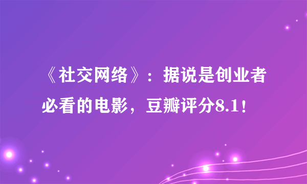 《社交网络》：据说是创业者必看的电影，豆瓣评分8.1！