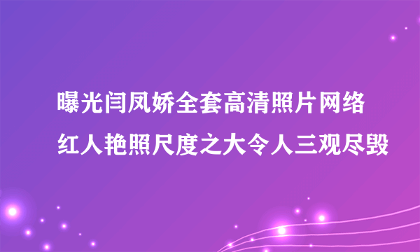 曝光闫凤娇全套高清照片网络红人艳照尺度之大令人三观尽毁