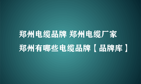 郑州电缆品牌 郑州电缆厂家 郑州有哪些电缆品牌【品牌库】