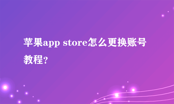 苹果app store怎么更换账号教程？