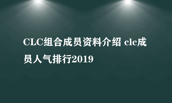 CLC组合成员资料介绍 clc成员人气排行2019