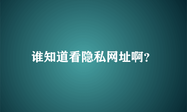 谁知道看隐私网址啊？