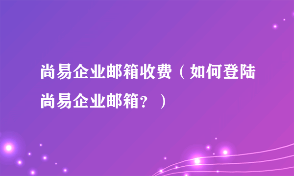 尚易企业邮箱收费（如何登陆尚易企业邮箱？）