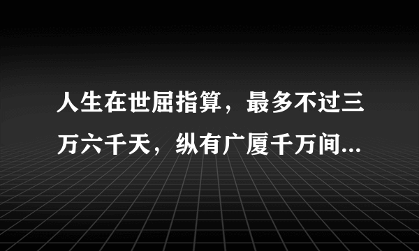 人生在世屈指算，最多不过三万六千天，纵有广厦千万间，睡觉只需三尺宽 全文是什么