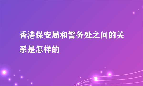 香港保安局和警务处之间的关系是怎样的