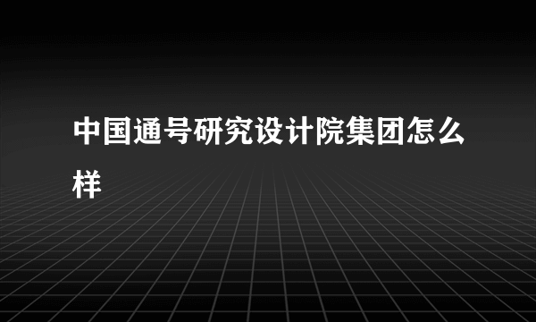 中国通号研究设计院集团怎么样