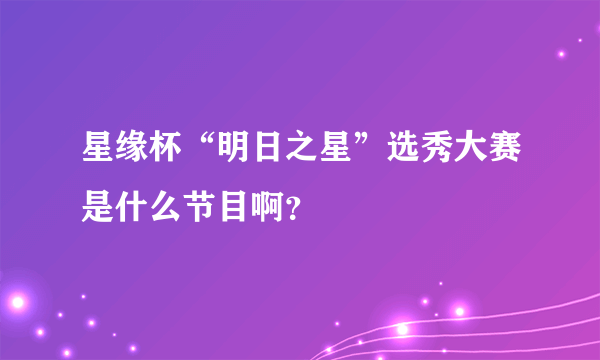 星缘杯“明日之星”选秀大赛是什么节目啊？