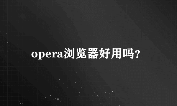 opera浏览器好用吗？