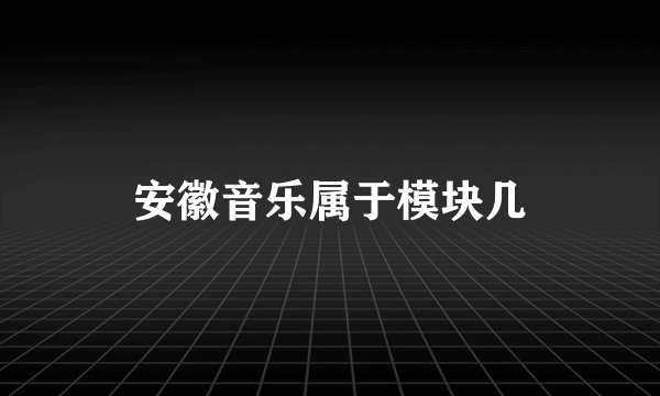 安徽音乐属于模块几