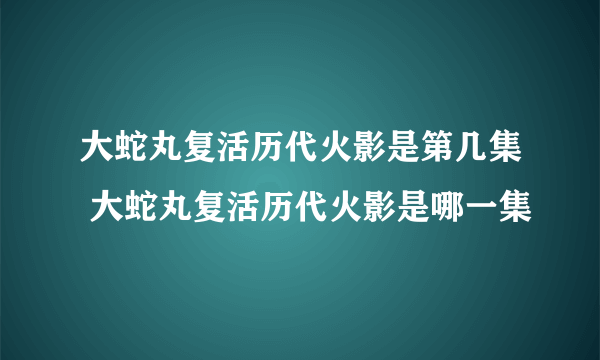 大蛇丸复活历代火影是第几集 大蛇丸复活历代火影是哪一集