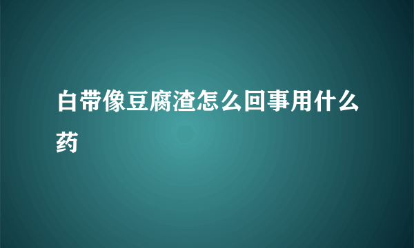 白带像豆腐渣怎么回事用什么药