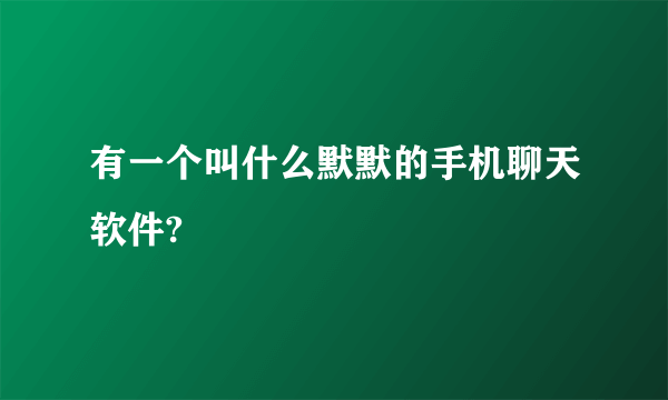 有一个叫什么默默的手机聊天软件?