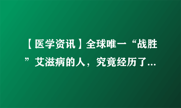 【医学资讯】全球唯一“战胜”艾滋病的人，究竟经历了什么？你可能想不到