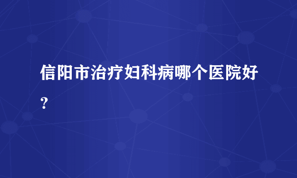 信阳市治疗妇科病哪个医院好？