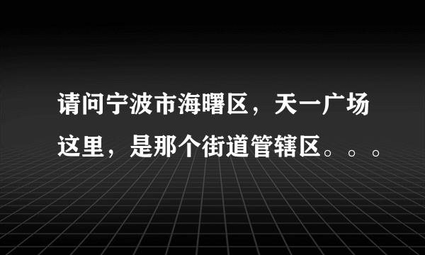 请问宁波市海曙区，天一广场这里，是那个街道管辖区。。。