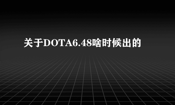 关于DOTA6.48啥时候出的