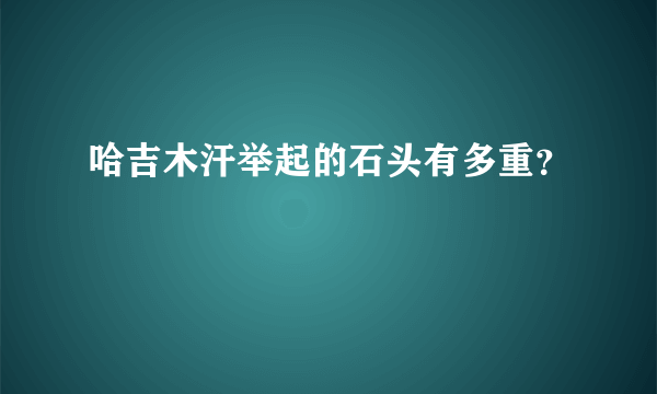 哈吉木汗举起的石头有多重？