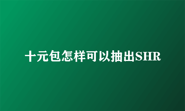 十元包怎样可以抽出SHR