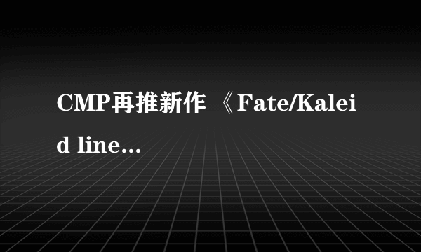 CMP再推新作 《Fate/Kaleid liner 魔法少女☆伊莉雅》新COSAV上架