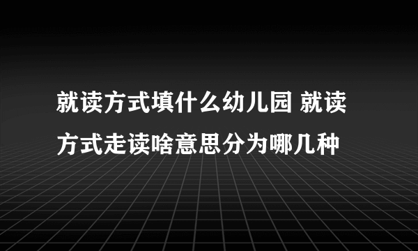 就读方式填什么幼儿园 就读方式走读啥意思分为哪几种