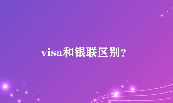 visa和银联区别？