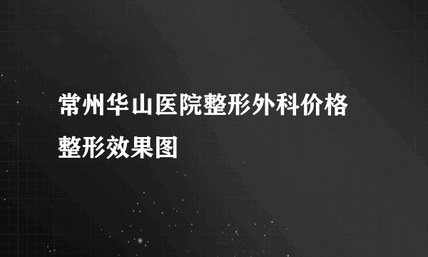 常州华山医院整形外科价格 整形效果图