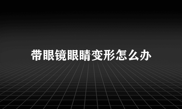 带眼镜眼睛变形怎么办