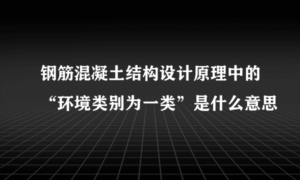 钢筋混凝土结构设计原理中的“环境类别为一类”是什么意思