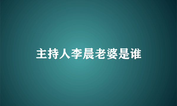 主持人李晨老婆是谁