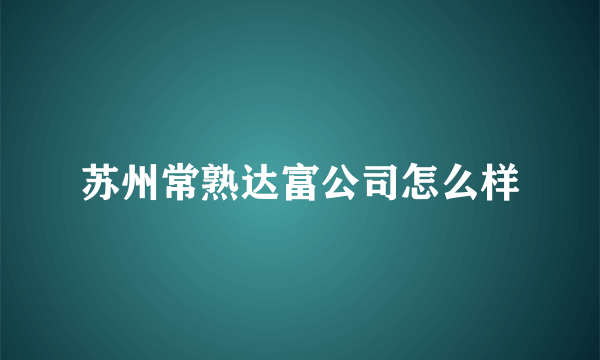 苏州常熟达富公司怎么样