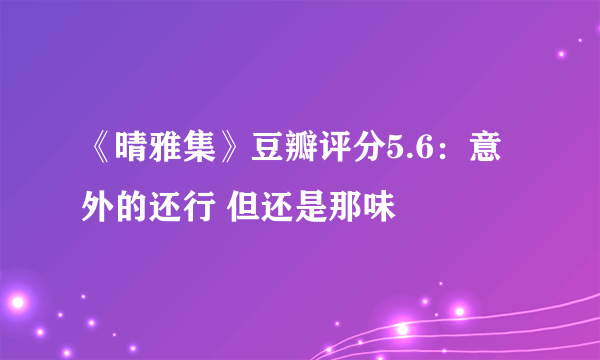 《晴雅集》豆瓣评分5.6：意外的还行 但还是那味