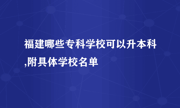 福建哪些专科学校可以升本科,附具体学校名单