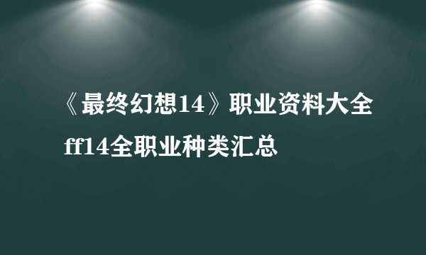 《最终幻想14》职业资料大全 ff14全职业种类汇总