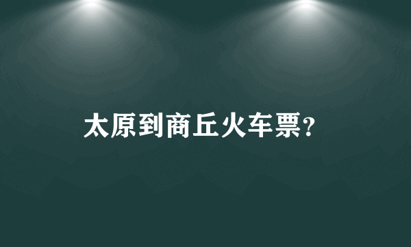 太原到商丘火车票？