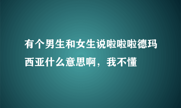 有个男生和女生说啦啦啦德玛西亚什么意思啊，我不懂