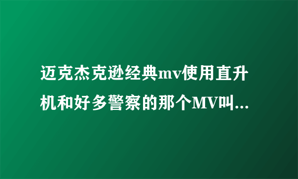 迈克杰克逊经典mv使用直升机和好多警察的那个MV叫什么名字啊