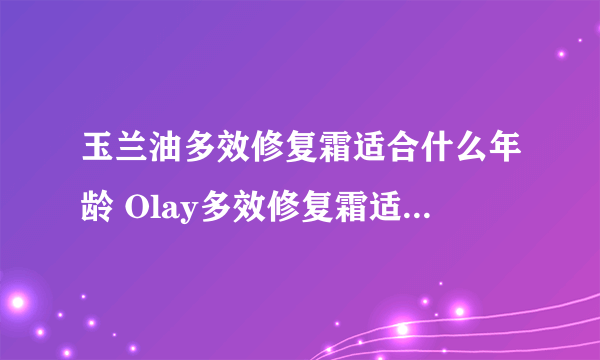 玉兰油多效修复霜适合什么年龄 Olay多效修复霜适合什么肤质