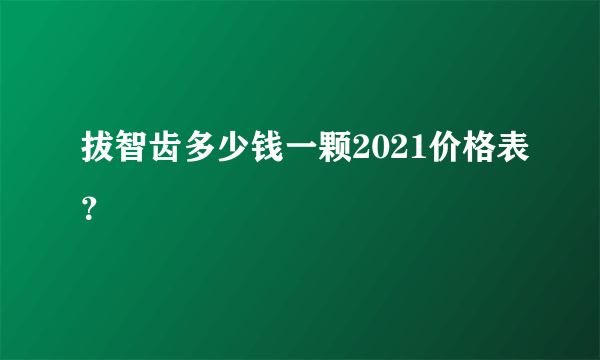 拔智齿多少钱一颗2021价格表？