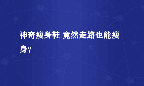 神奇瘦身鞋 竟然走路也能瘦身？