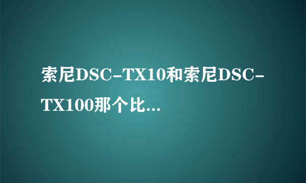 索尼DSC-TX10和索尼DSC-TX100那个比较好，性价比高？