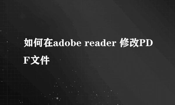 如何在adobe reader 修改PDF文件