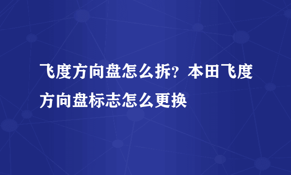 飞度方向盘怎么拆？本田飞度方向盘标志怎么更换