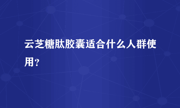 云芝糖肽胶囊适合什么人群使用？