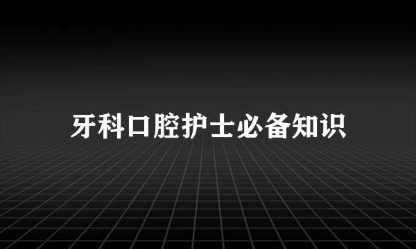 牙科口腔护士必备知识