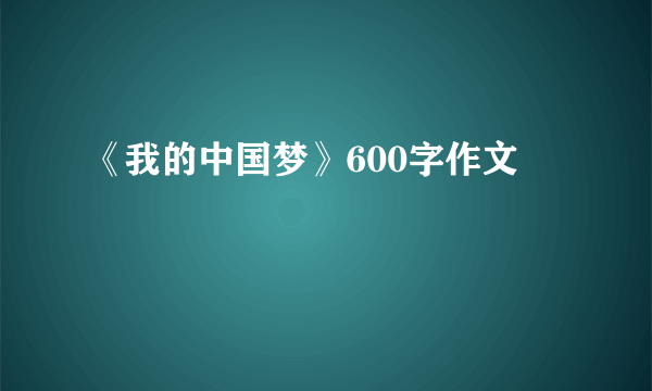 《我的中国梦》600字作文