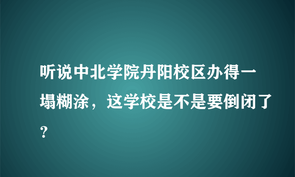 听说中北学院丹阳校区办得一塌糊涂，这学校是不是要倒闭了？